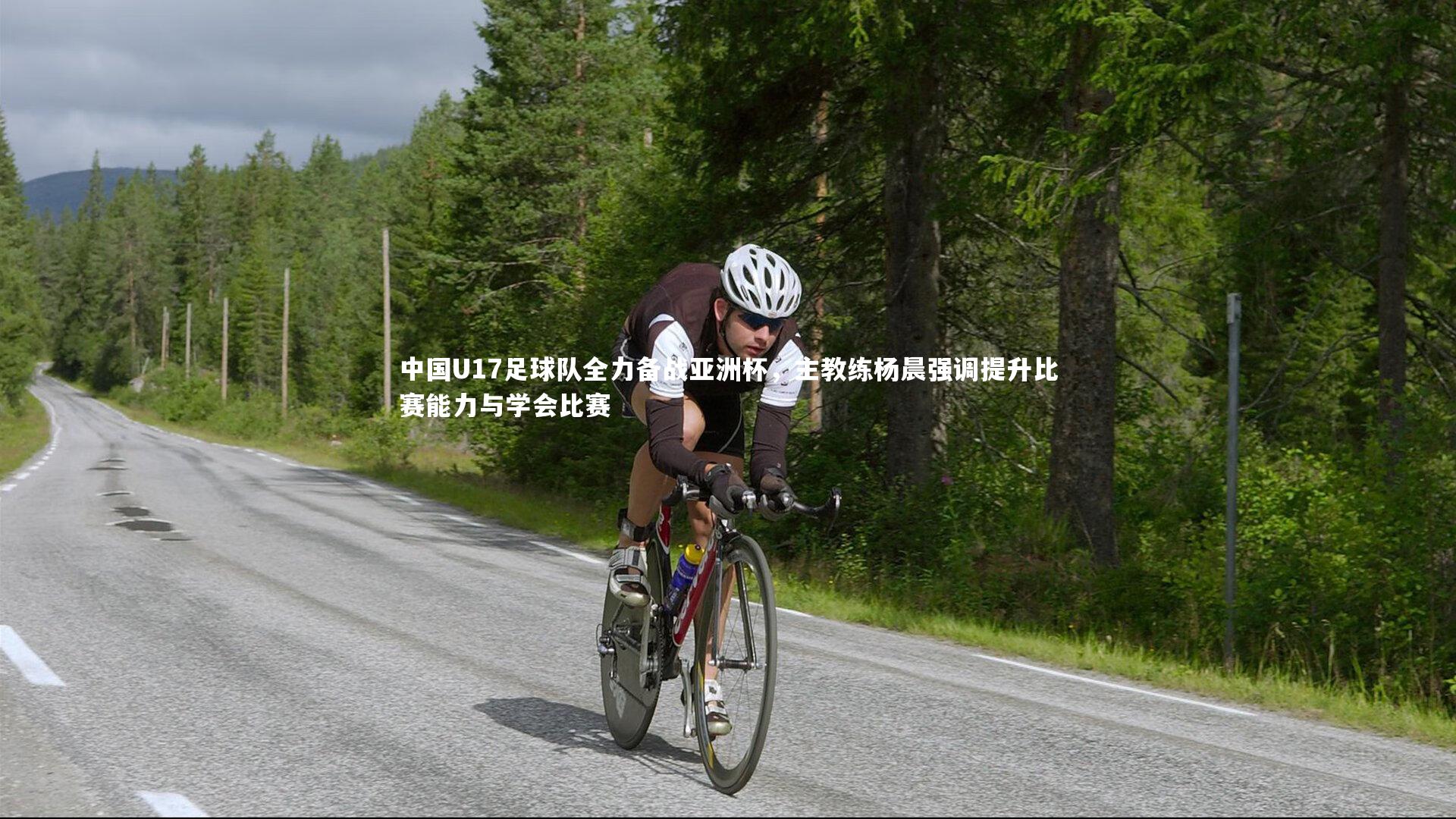 球速官网-中国U17足球队全力备战亚洲杯，主教练杨晨强调提升比赛能力与学会比赛