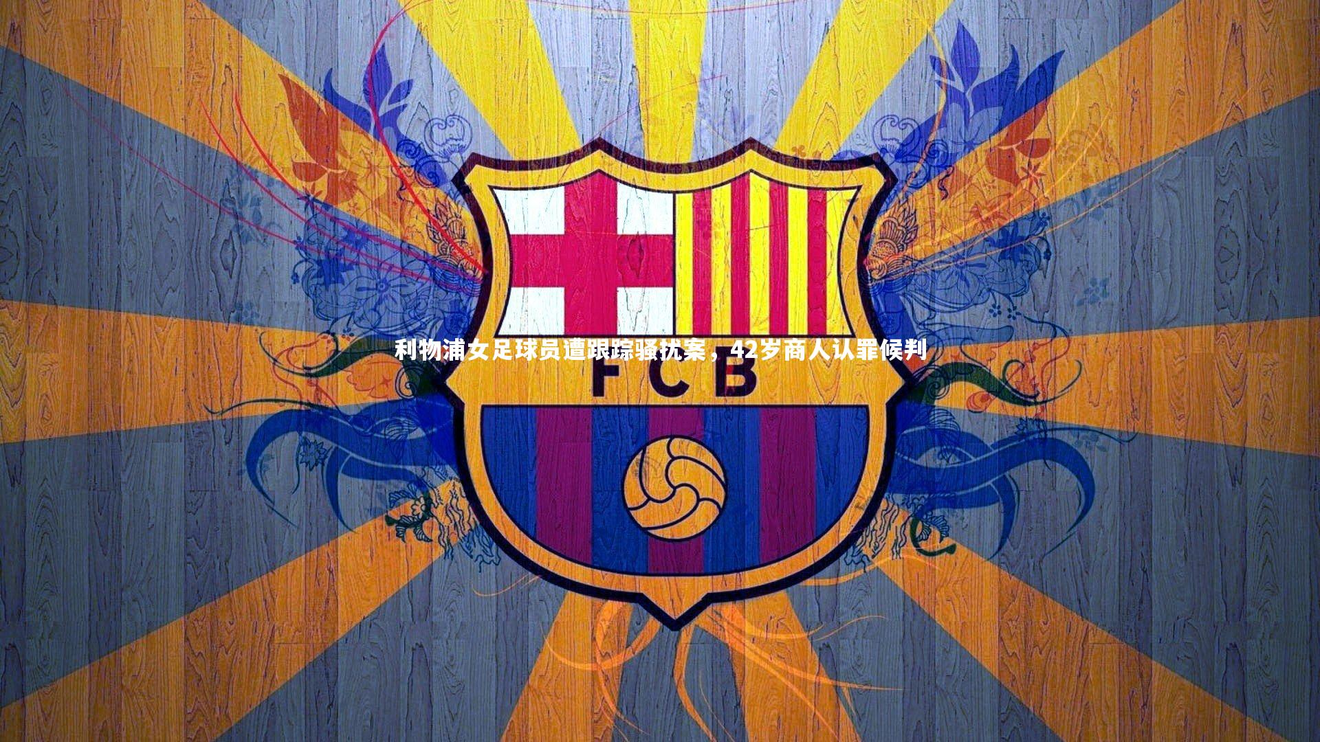 球速官网_利物浦女足球员遭跟踪骚扰案，42岁商人认罪候判