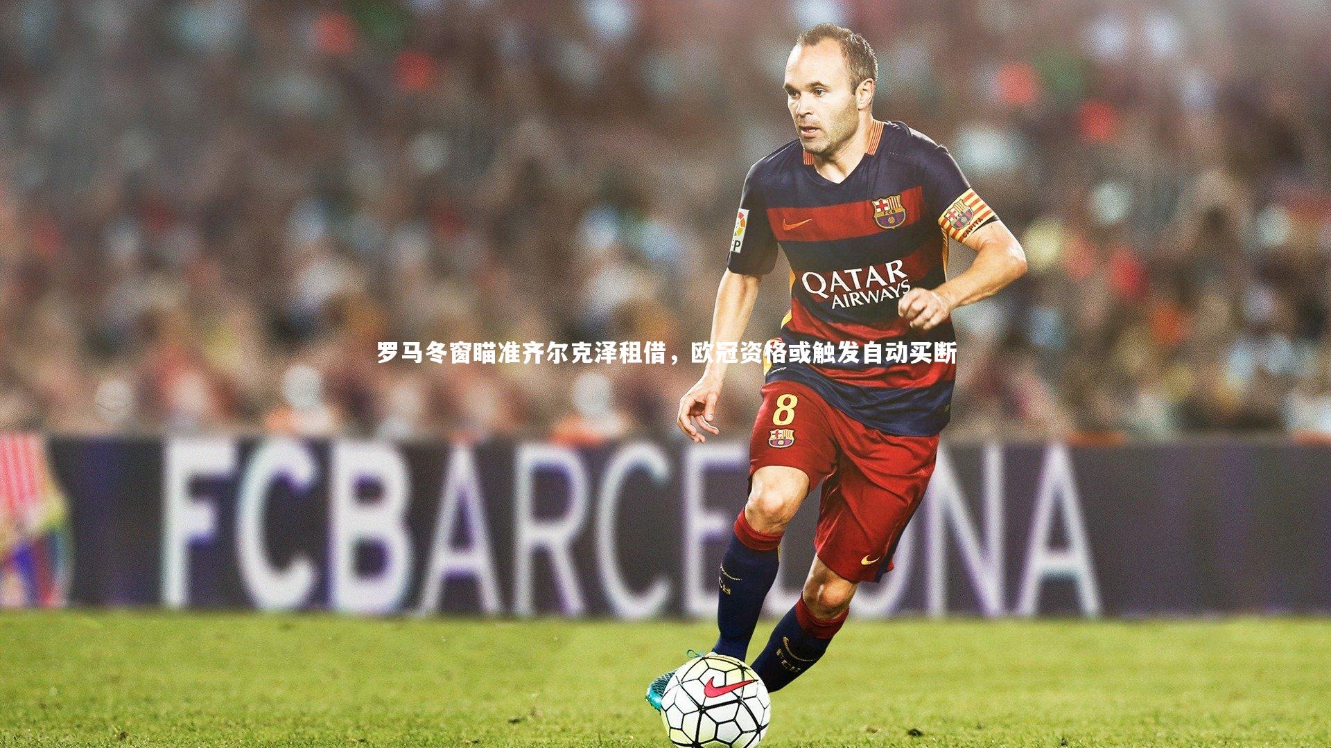 球速官网_罗马冬窗瞄准齐尔克泽租借，欧冠资格或触发自动买断
