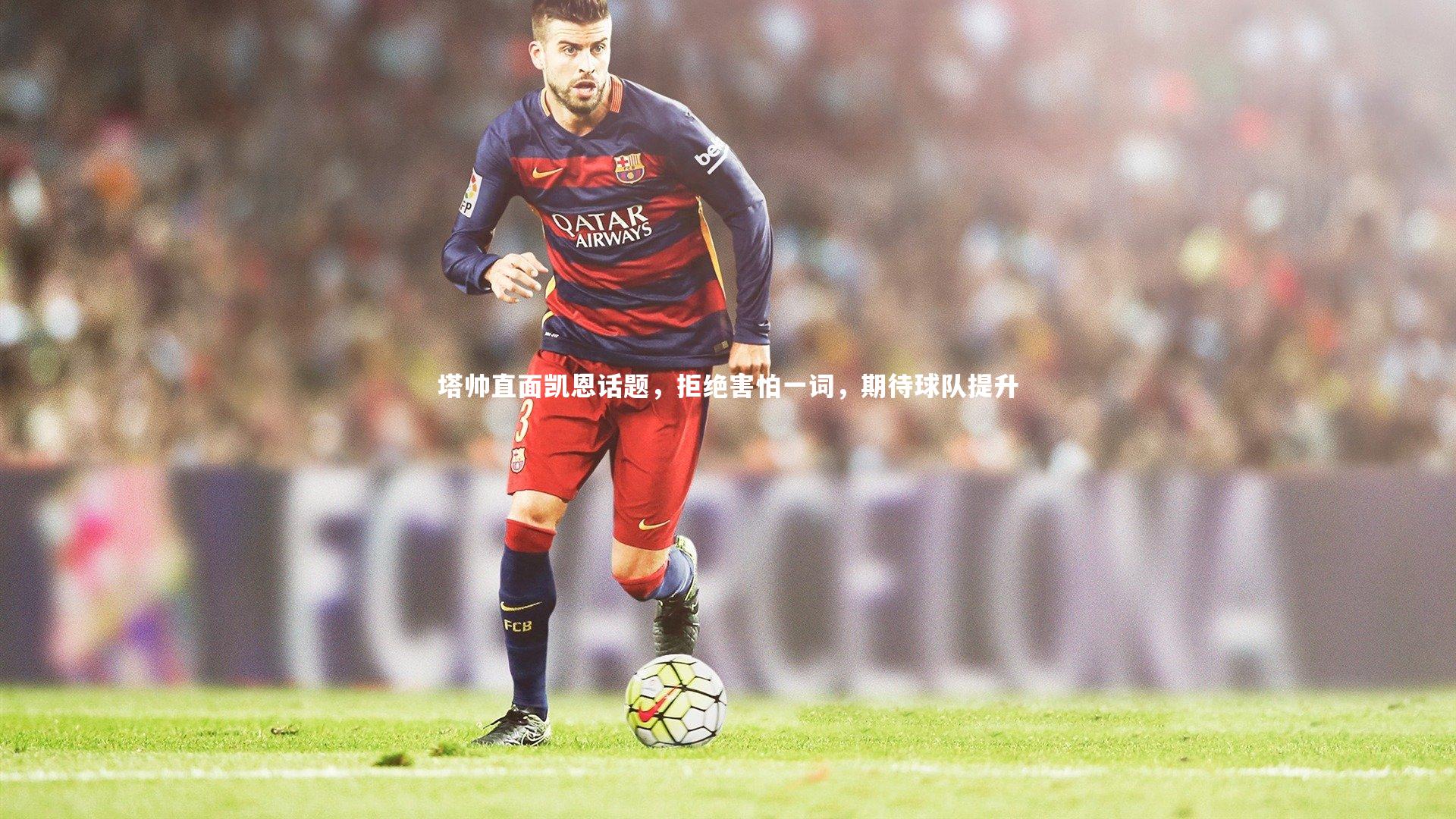 球速体育app-塔帅直面凯恩话题，拒绝害怕一词，期待球队提升