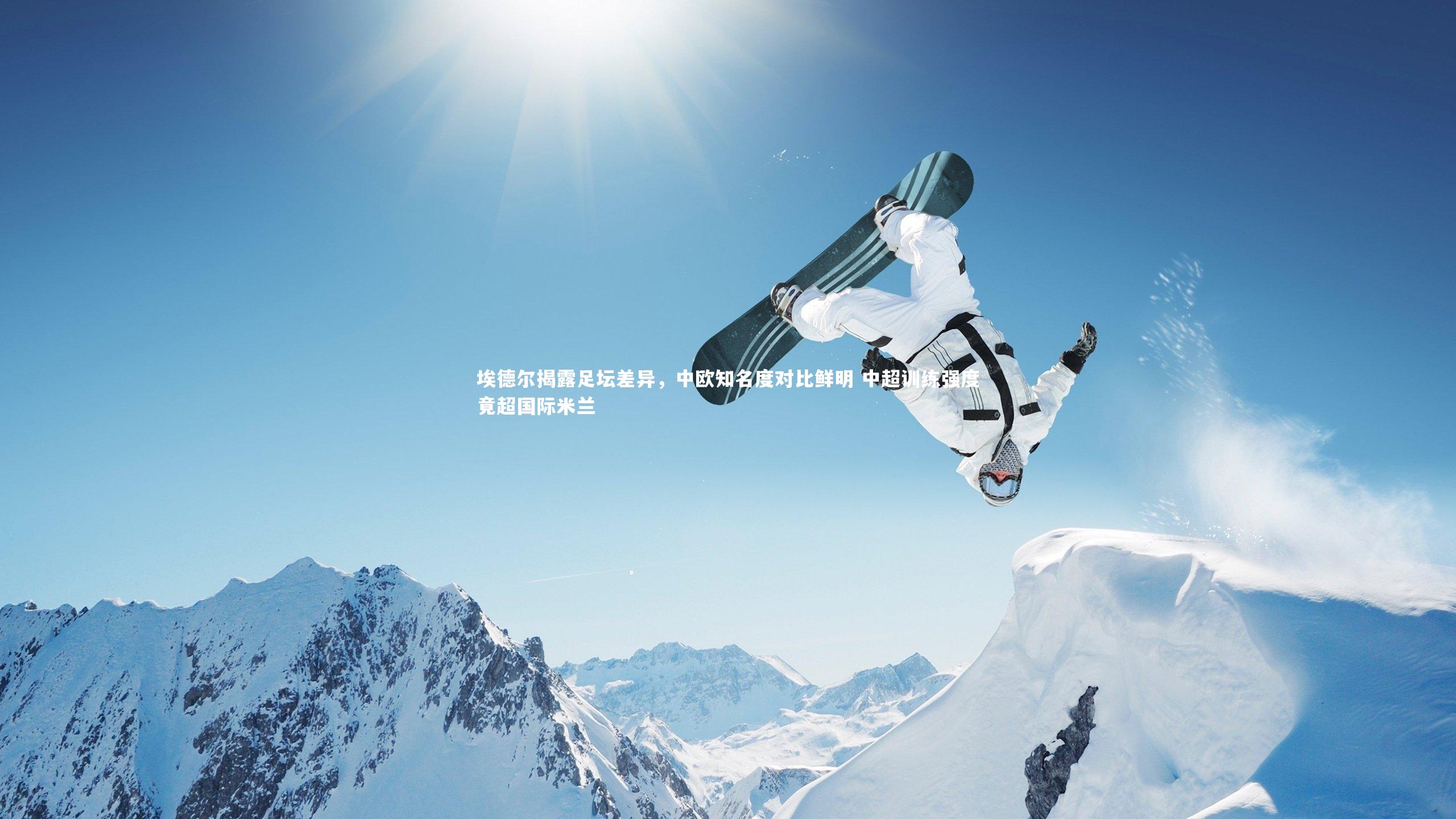 埃德尔揭露足坛差异，中欧知名度对比鲜明 中超训练强度竟超国际米兰